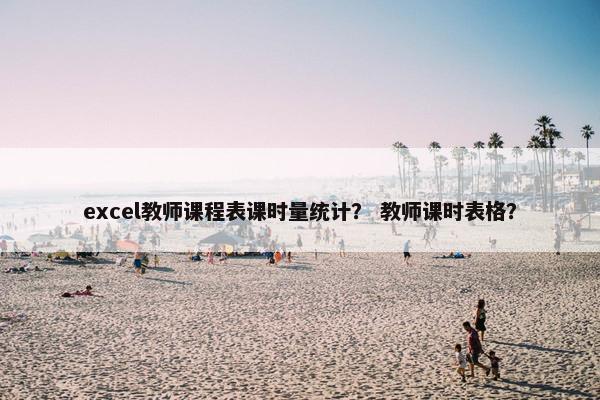 excel教师课程表课时量统计？ 教师课时表格？