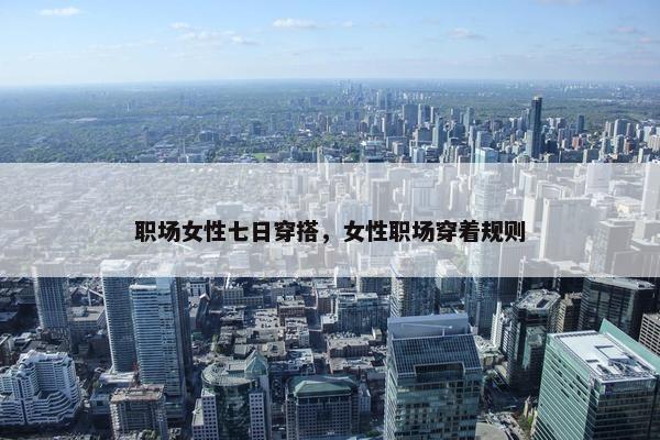 职场女性七日穿搭，女性职场穿着规则