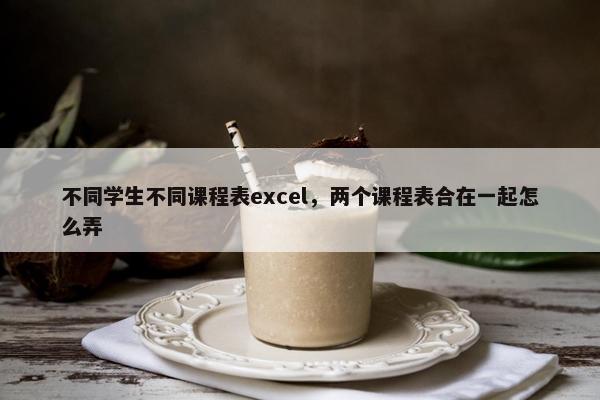 不同学生不同课程表excel，两个课程表合在一起怎么弄