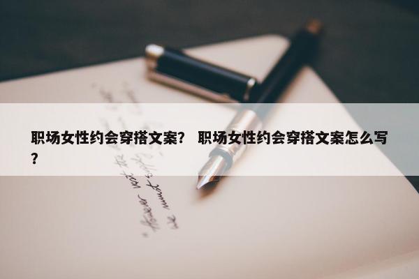 职场女性约会穿搭文案？ 职场女性约会穿搭文案怎么写？