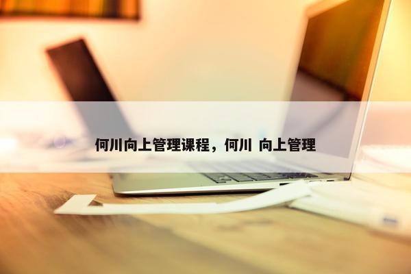 何川向上管理课程，何川 向上管理