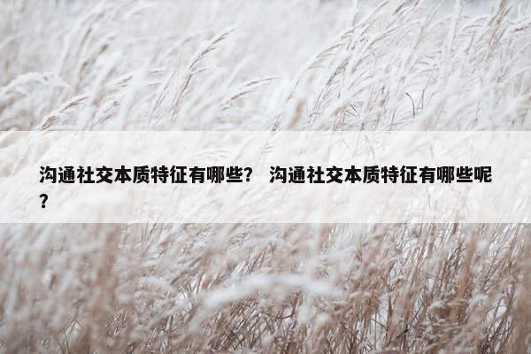 沟通社交本质特征有哪些？ 沟通社交本质特征有哪些呢？