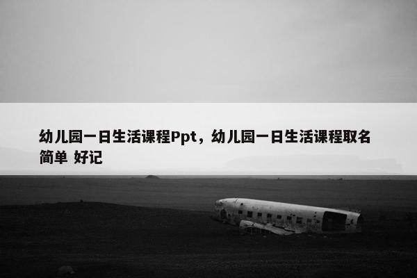 幼儿园一日生活课程Ppt，幼儿园一日生活课程取名 简单 好记