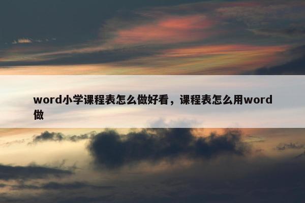 word小学课程表怎么做好看，课程表怎么用word做