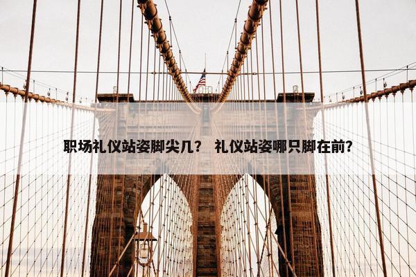 职场礼仪站姿脚尖几？ 礼仪站姿哪只脚在前？