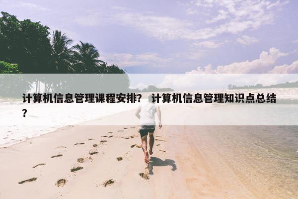 计算机信息管理课程安排？ 计算机信息管理知识点总结？