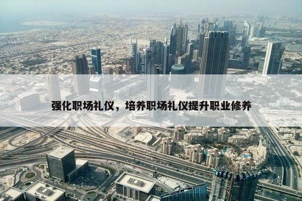 强化职场礼仪，培养职场礼仪提升职业修养