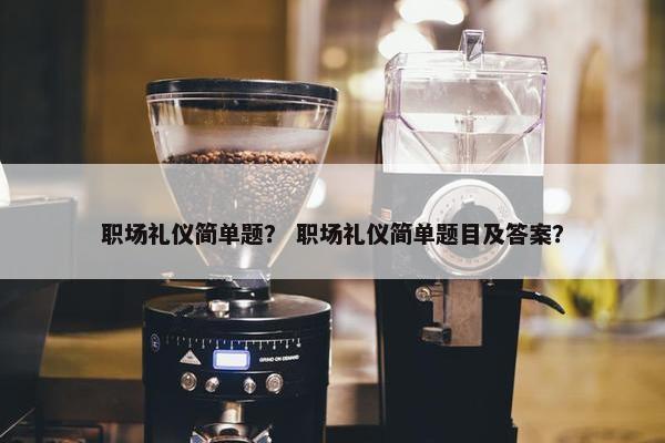 职场礼仪简单题？ 职场礼仪简单题目及答案？