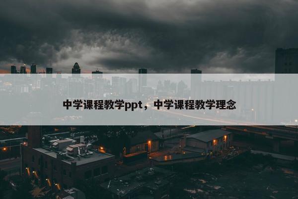 中学课程教学ppt，中学课程教学理念