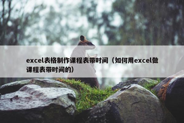 excel表格制作课程表带时间（如何用excel做课程表带时间的）