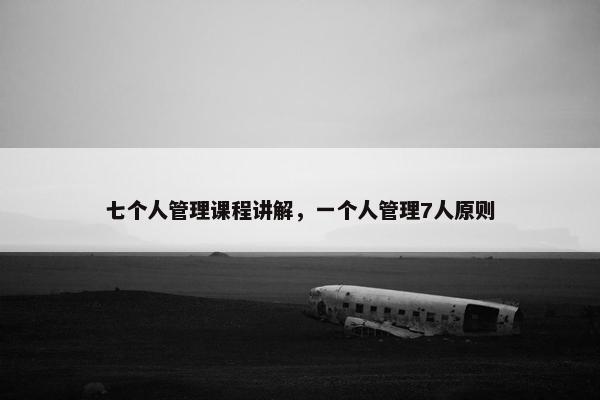 七个人管理课程讲解，一个人管理7人原则
