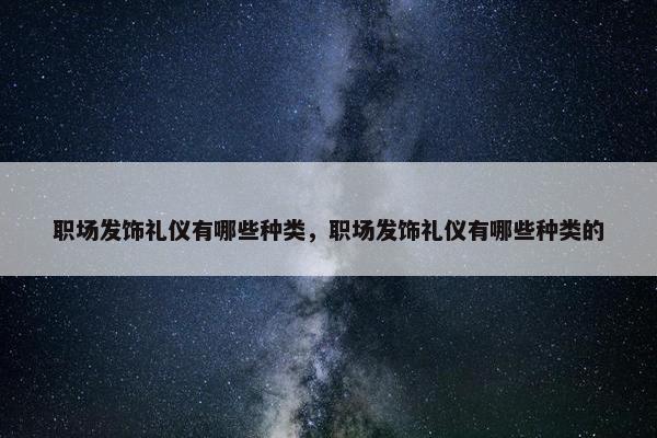 职场发饰礼仪有哪些种类，职场发饰礼仪有哪些种类的