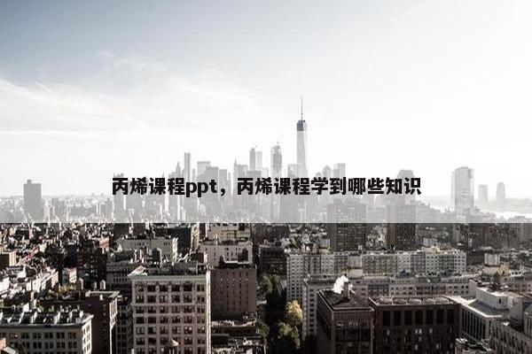 丙烯课程ppt，丙烯课程学到哪些知识