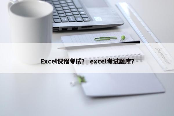 Excel课程考试？ excel考试题库？