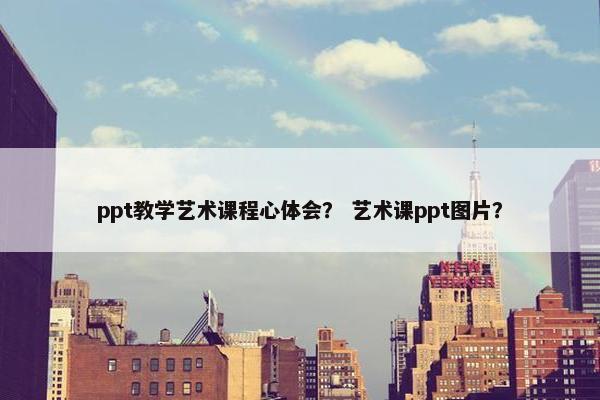 ppt教学艺术课程心体会？ 艺术课ppt图片？