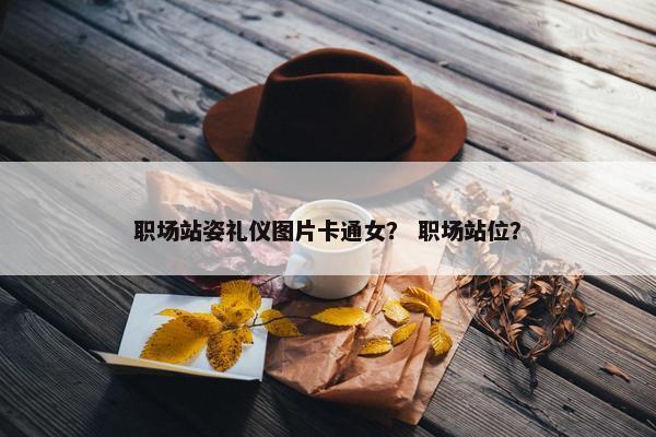 职场站姿礼仪图片卡通女？ 职场站位？