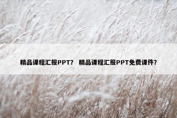 精品课程汇报PPT？ 精品课程汇报PPT免费课件？