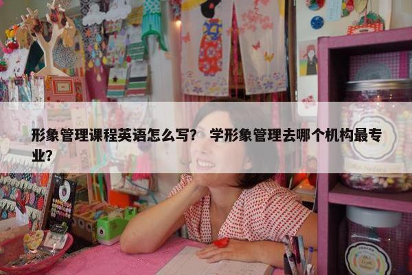 形象管理课程英语怎么写？ 学形象管理去哪个机构最专业？