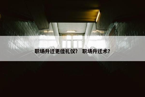 职场升迁更佳礼仪？ 职场升迁术？