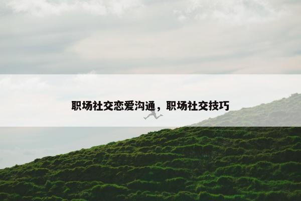 职场社交恋爱沟通，职场社交技巧