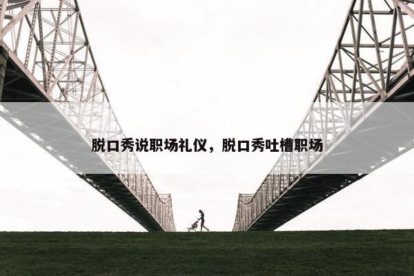 脱口秀说职场礼仪，脱口秀吐槽职场