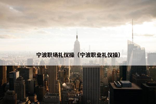 宁波职场礼仪操（宁波职业礼仪操）