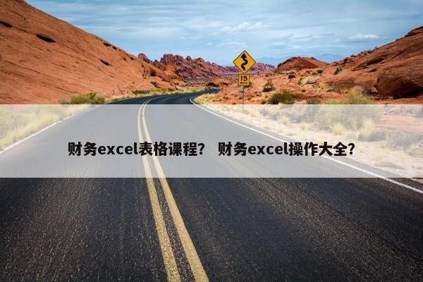 财务excel表格课程？ 财务excel操作大全？