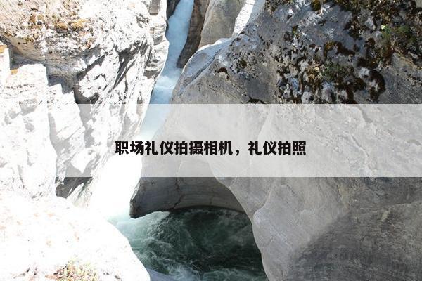职场礼仪拍摄相机，礼仪拍照