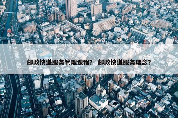 邮政快递服务管理课程？ 邮政快递服务理念？
