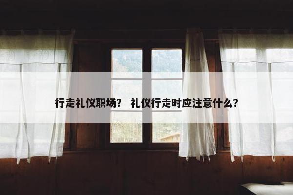 行走礼仪职场？ 礼仪行走时应注意什么？