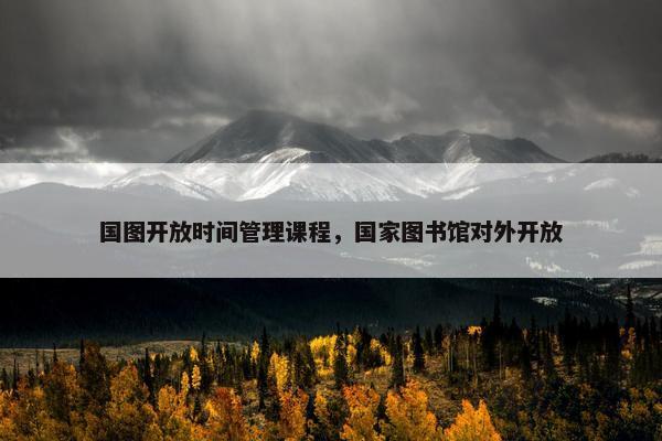 国图开放时间管理课程，国家图书馆对外开放