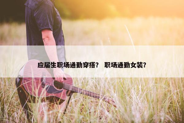 应届生职场通勤穿搭？ 职场通勤女装？