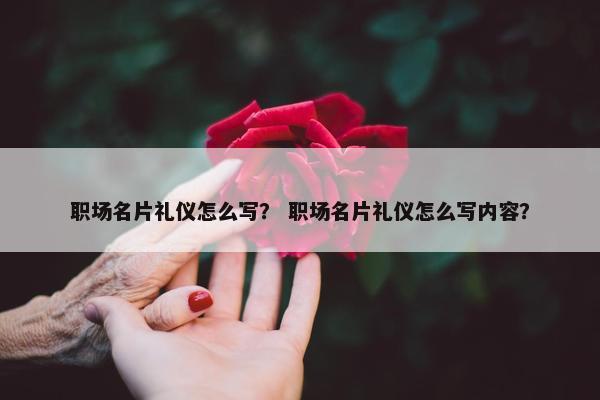 职场名片礼仪怎么写？ 职场名片礼仪怎么写内容？