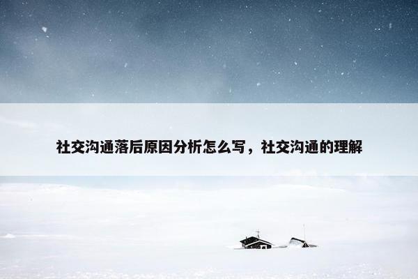 社交沟通落后原因分析怎么写，社交沟通的理解