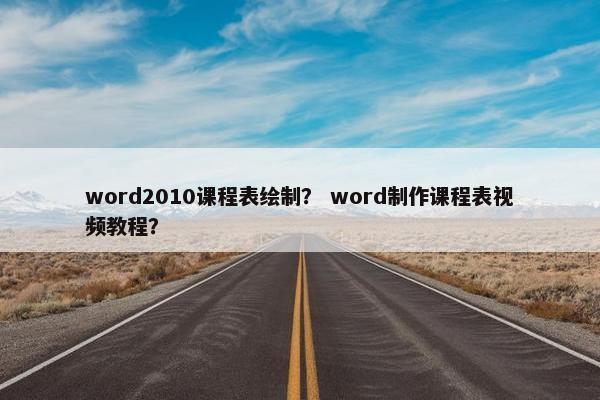 word2010课程表绘制？ word制作课程表视频教程？