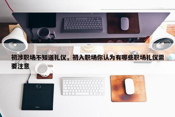 初涉职场不知道礼仪，初入职场你认为有哪些职场礼仪需要注意