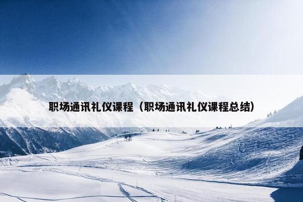 职场通讯礼仪课程（职场通讯礼仪课程总结）