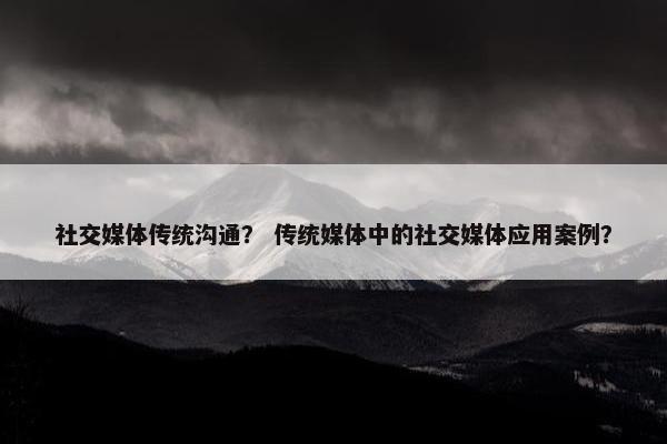 社交媒体传统沟通？ 传统媒体中的社交媒体应用案例？
