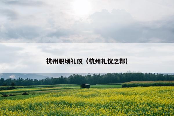 杭州职场礼仪（杭州礼仪之邦）