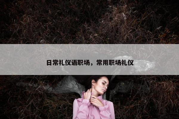日常礼仪语职场，常用职场礼仪