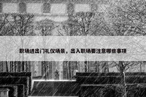 职场进出门礼仪场景，出入职场要注意哪些事项