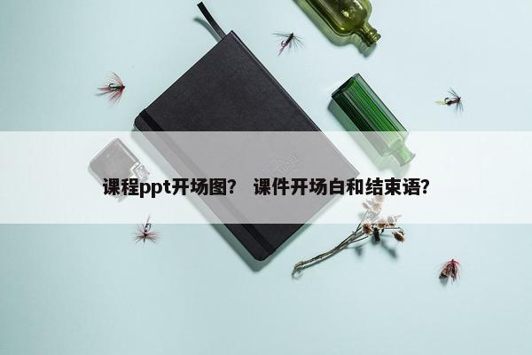 课程ppt开场图？ 课件开场白和结束语？