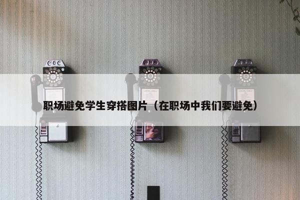 职场避免学生穿搭图片（在职场中我们要避免）