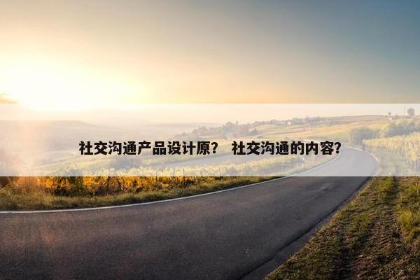 社交沟通产品设计原？ 社交沟通的内容？