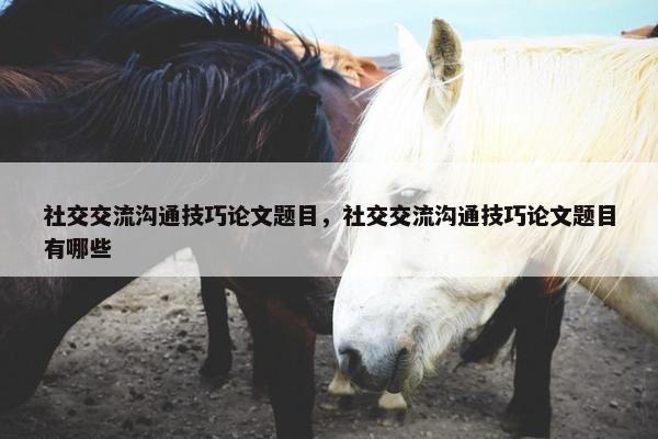 社交交流沟通技巧论文题目，社交交流沟通技巧论文题目有哪些