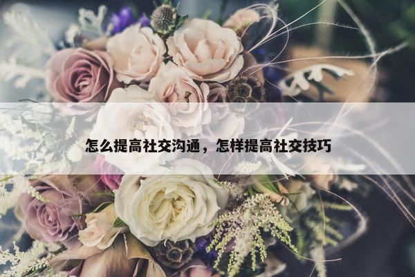 怎么提高社交沟通，怎样提高社交技巧