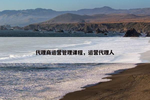 代理商运营管理课程，运营代理人
