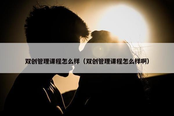 双创管理课程怎么样（双创管理课程怎么样啊）