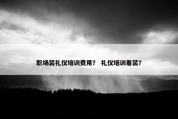 职场装礼仪培训费用？ 礼仪培训着装？