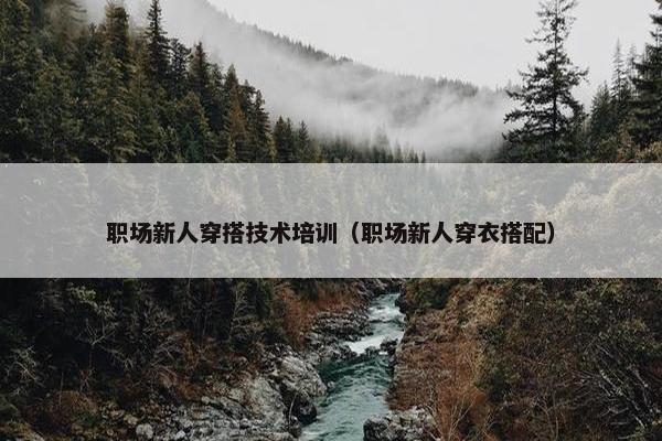 职场新人穿搭技术培训（职场新人穿衣搭配）